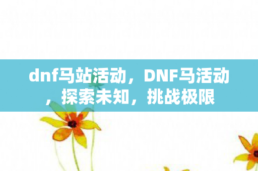 dnf马站活动,DNF马活动,探索未知,挑战极限 dnf马站活动,DNF马活动,探索未知,挑战极限