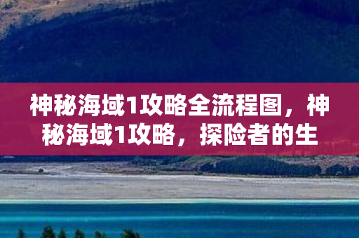 神秘海域1攻略全流程图,神秘海域1攻略,探险者的生存指南 神秘海域1攻略全流程图,神秘海域1攻略,探险者的生存指南
