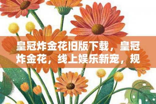 皇冠炸金花旧版下载,皇冠炸金花,线上娱乐新宠,规则与策略全解析 皇冠炸金花旧版下载,皇冠炸金花,线上娱乐新宠,规则与策略全解析