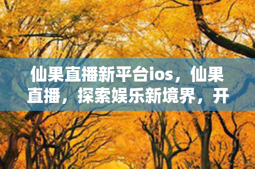 仙果直播新平台ios,仙果直播,探索娱乐新境界,开启直播新篇章 仙果直播新平台ios,仙果直播,探索娱乐新境界,开启直播新篇章