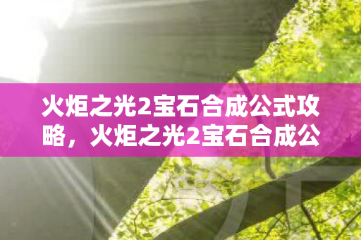 火炬之光2宝石合成公式攻略,火炬之光2宝石合成公式详解 火炬之光2宝石合成公式攻略,火炬之光2宝石合成公式详解