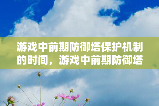 游戏中前期防御塔保护机制的时间，游戏中前期防御塔，策略与布局的奥秘