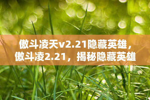 傲斗凌天v2.21隐藏英雄,傲斗凌2.21,揭秘隐藏英雄的不凡之旅 傲斗凌天v2.21隐藏英雄,傲斗凌2.21,揭秘隐藏英雄的不凡之旅