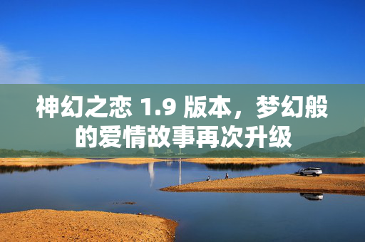 神幻之恋 1.9 版本,梦幻般的爱情故事再次升级 神幻之恋 1.9 版本,梦幻般的爱情故事再次升级