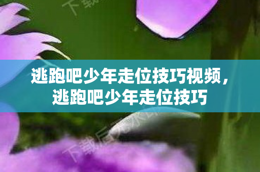 逃跑吧少年走位技巧视频,逃跑吧少年走位技巧 逃跑吧少年走位技巧视频,逃跑吧少年走位技巧