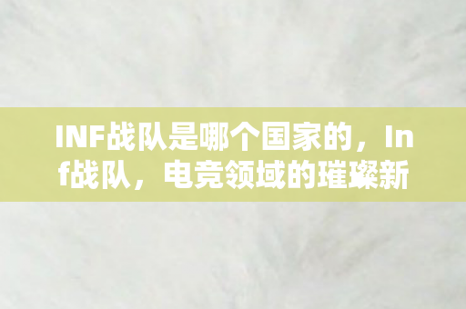INF战队是哪个国家的,Inf战队,电竞领域的璀璨新星 INF战队是哪个国家的,Inf战队,电竞领域的璀璨新星