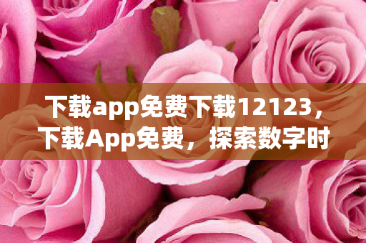 下载app免费下载12123,下载App免费,探索数字时代的福利与机遇 下载app免费下载12123,下载App免费,探索数字时代的福利与机遇