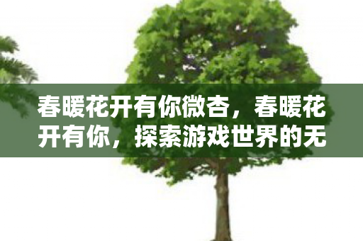 春暖花开有你微杏，春暖花开有你，探索游戏世界的无限可能