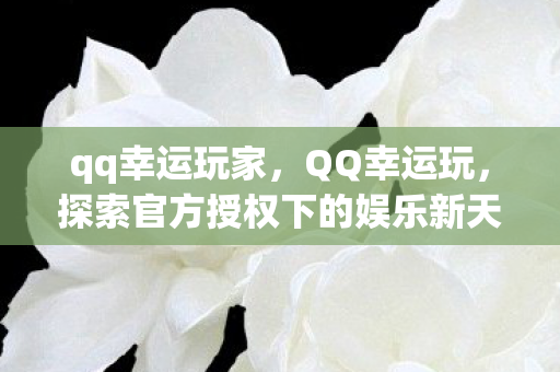 qq幸运玩家,QQ幸运玩,探索官方授权下的娱乐新天地 qq幸运玩家,QQ幸运玩,探索官方授权下的娱乐新天地