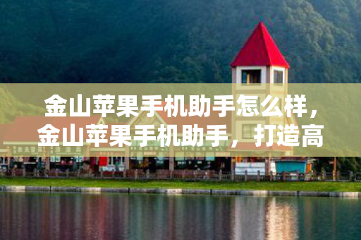 金山苹果手机助手怎么样,金山苹果手机助手,打造高效便捷的移动设备管理工具 金山苹果手机助手怎么样,金山苹果手机助手,打造高效便捷的移动设备管理工具