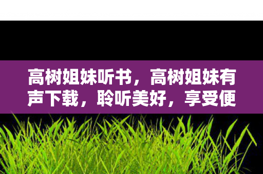 高树姐妹听书,高树姐妹有声下载,聆听美好,享受便捷 高树姐妹听书,高树姐妹有声下载,聆听美好,享受便捷
