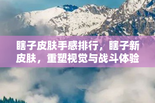 瞎子皮肤手感排行,瞎子新皮肤,重塑视觉与战斗体验的杰作 瞎子皮肤手感排行,瞎子新皮肤,重塑视觉与战斗体验的杰作