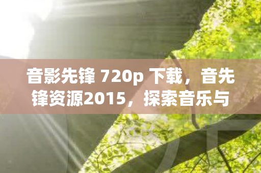 音影先锋 720p 下载,音先锋资源2015,探索音乐与艺术的交汇点 音影先锋 720p 下载,音先锋资源2015,探索音乐与艺术的交汇点