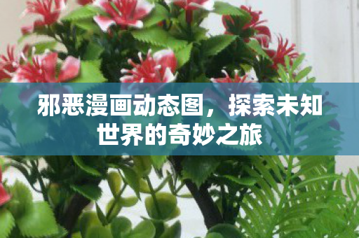 邪恶漫画动态图,探索未知世界的奇妙之旅 邪恶漫画动态图,探索未知世界的奇妙之旅