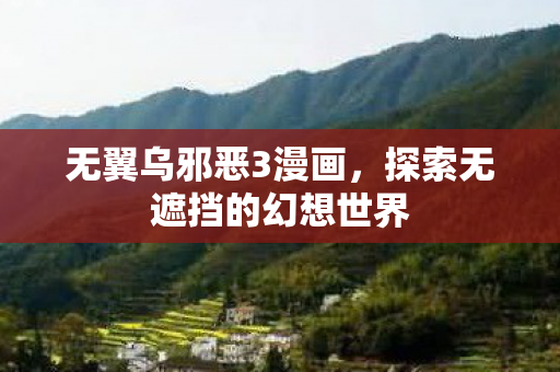 无翼乌邪恶3漫画,探索无遮挡的幻想世界 无翼乌邪恶3漫画,探索无遮挡的幻想世界