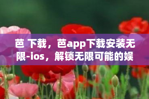 芭 下载,芭app下载安装无限-ios,解锁无限可能的娱乐新体验 芭 下载,芭app下载安装无限-ios,解锁无限可能的娱乐新体验