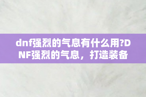 dnf强烈的气息有什么用?DNF强烈的气息，打造装备的关键材料