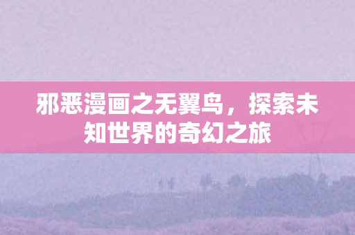 邪恶漫画之无翼鸟，探索未知世界的奇幻之旅