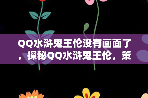 QQ水浒鬼王伦没有画面了，探秘QQ水浒鬼王伦，策略与勇气的较量