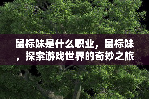 鼠标妹是什么职业,鼠标妹,探索游戏世界的奇妙之旅 鼠标妹是什么职业,鼠标妹,探索游戏世界的奇妙之旅