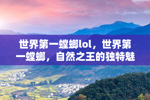 世界第一螳螂lol,世界第一螳螂,自然之王的独特魅力 世界第一螳螂lol,世界第一螳螂,自然之王的独特魅力