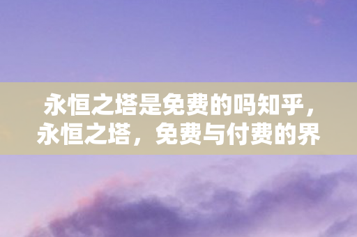 永恒之塔是免费的吗知乎，永恒之塔，免费与付费的界限