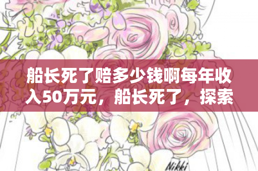 船长死了赔多少钱啊每年收入50万元,船长死了,探索游戏世界中的未知与危险 船长死了赔多少钱啊每年收入50万元,船长死了,探索游戏世界中的未知与危险