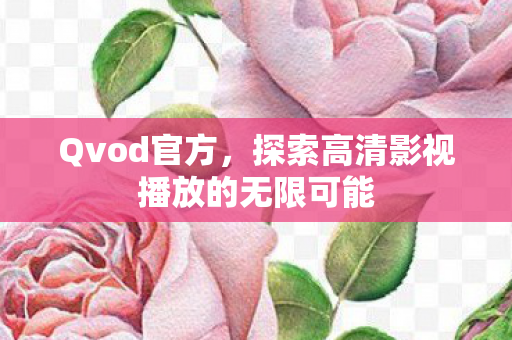 Qvod官方,探索高清影视播放的无限可能 Qvod官方,探索高清影视播放的无限可能