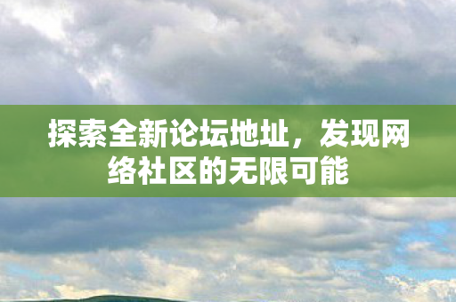 探索全新论坛地址,发现网络社区的无限可能 探索全新论坛地址,发现网络社区的无限可能