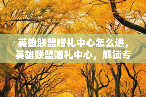 英雄联盟赠礼中心怎么进,英雄联盟赠礼中心,解锁专属好礼,助力你的游戏之旅 英雄联盟赠礼中心怎么进,英雄联盟赠礼中心,解锁专属好礼,助力你的游戏之旅