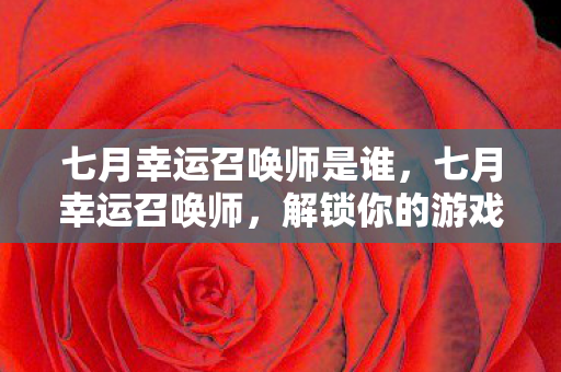 七月幸运召唤师是谁，七月幸运召唤师，解锁你的游戏新纪元