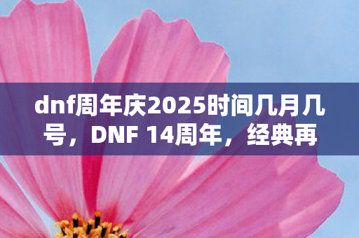 dnf周年庆2025时间几月几号,DNF 14周年,经典再现,未来可期 dnf周年庆2025时间几月几号,DNF 14周年,经典再现,未来可期