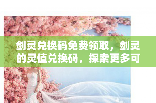 剑灵兑换码免费领取,剑灵的灵值兑换码,探索更多可能,解锁精彩游戏世界 剑灵兑换码免费领取,剑灵的灵值兑换码,探索更多可能,解锁精彩游戏世界