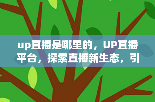 up直播是哪里的,UP直播平台,探索直播新生态,引领娱乐新风尚 up直播是哪里的,UP直播平台,探索直播新生态,引领娱乐新风尚