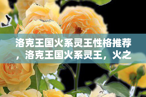 洛克王国火系灵王性格推荐,洛克王国火系灵王,火之传奇的觉醒 洛克王国火系灵王性格推荐,洛克王国火系灵王,火之传奇的觉醒