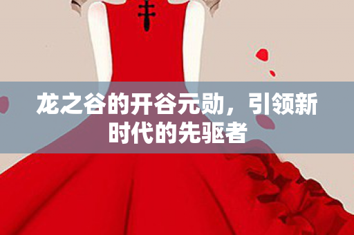龙之谷的开谷元勋，引领新时代的先驱者