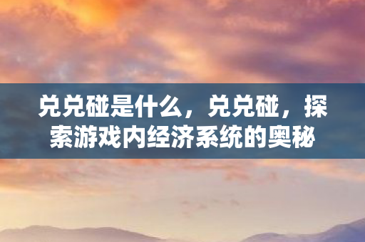 兑兑碰是什么,兑兑碰,探索游戏内经济系统的奥秘 兑兑碰是什么,兑兑碰,探索游戏内经济系统的奥秘