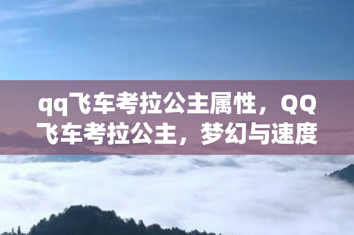 qq飞车考拉公主属性,QQ飞车考拉公主,梦幻与速度的浪漫邂逅 qq飞车考拉公主属性,QQ飞车考拉公主,梦幻与速度的浪漫邂逅