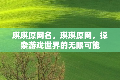 琪琪原网名,琪琪原网,探索游戏世界的无限可能 琪琪原网名,琪琪原网,探索游戏世界的无限可能
