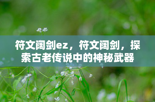 符文阔剑ez,符文阔剑,探索古老传说中的神秘武器 符文阔剑ez,符文阔剑,探索古老传说中的神秘武器