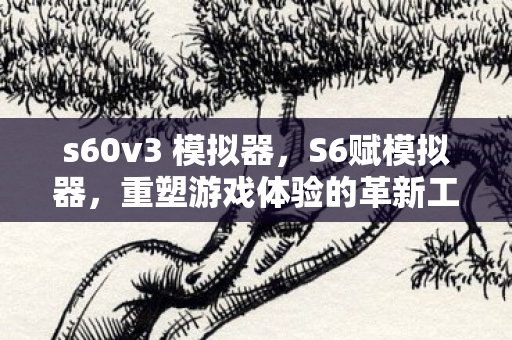 s60v3 模拟器，S6赋模拟器，重塑游戏体验的革新工具
