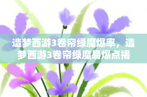 造梦西游3卷帘绿魔爆率,造梦西游3卷帘绿魔易爆点揭秘 造梦西游3卷帘绿魔爆率,造梦西游3卷帘绿魔易爆点揭秘