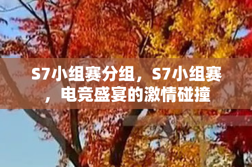 S7小组赛分组,S7小组赛,电竞盛宴的激情碰撞 S7小组赛分组,S7小组赛,电竞盛宴的激情碰撞
