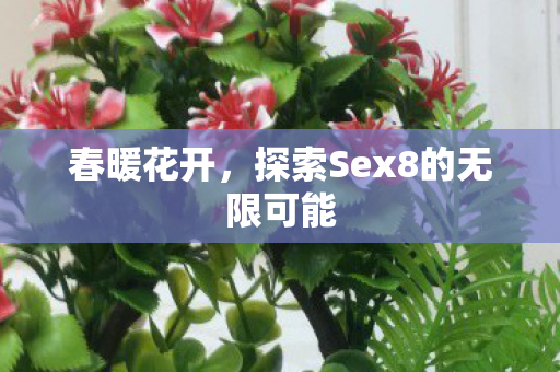 春暖花开,探索Sex8的无限可能 春暖花开,探索Sex8的无限可能