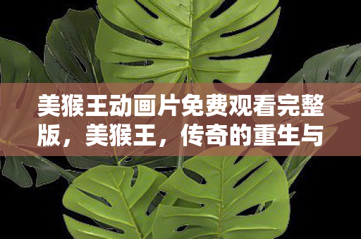 美猴王动画片免费观看完整版,美猴王,传奇的重生与文化的传承 美猴王动画片免费观看完整版,美猴王,传奇的重生与文化的传承