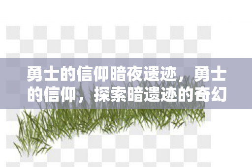 勇士的信仰暗夜遗迹，勇士的信仰，探索暗遗迹的奇幻之旅