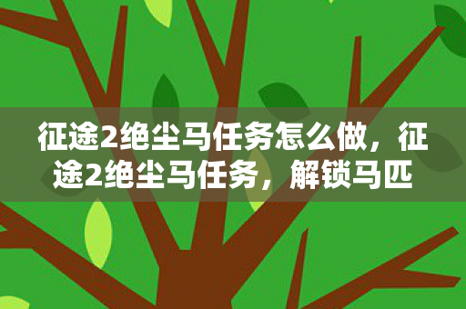 征途2绝尘马任务怎么做，征途2绝尘马任务，解锁马匹进阶的奥秘