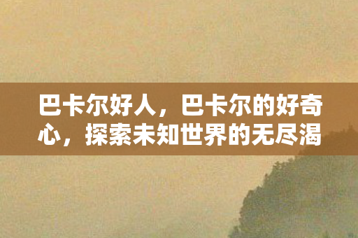 巴卡尔好人,巴卡尔的好奇心,探索未知世界的无尽渴望 巴卡尔好人,巴卡尔的好奇心,探索未知世界的无尽渴望