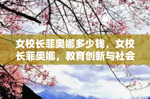 女校长菲奥娜多少钱,女校长菲奥娜,教育创新与社会责任的典范 女校长菲奥娜多少钱,女校长菲奥娜,教育创新与社会责任的典范
