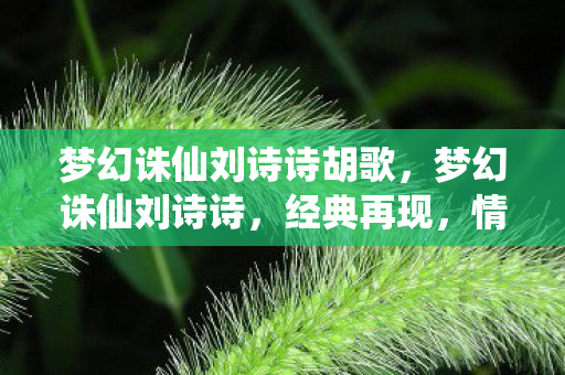 梦幻诛仙刘诗诗胡歌,梦幻诛仙刘诗诗,经典再现,情怀与演技的碰撞 梦幻诛仙刘诗诗胡歌,梦幻诛仙刘诗诗,经典再现,情怀与演技的碰撞